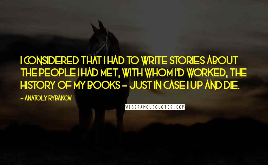 Anatoly Rybakov Quotes: I considered that I had to write stories about the people I had met, with whom I'd worked, the history of my books - just in case I up and die.