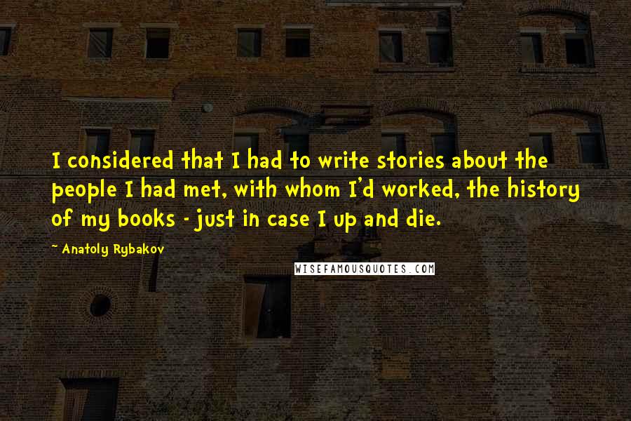 Anatoly Rybakov Quotes: I considered that I had to write stories about the people I had met, with whom I'd worked, the history of my books - just in case I up and die.