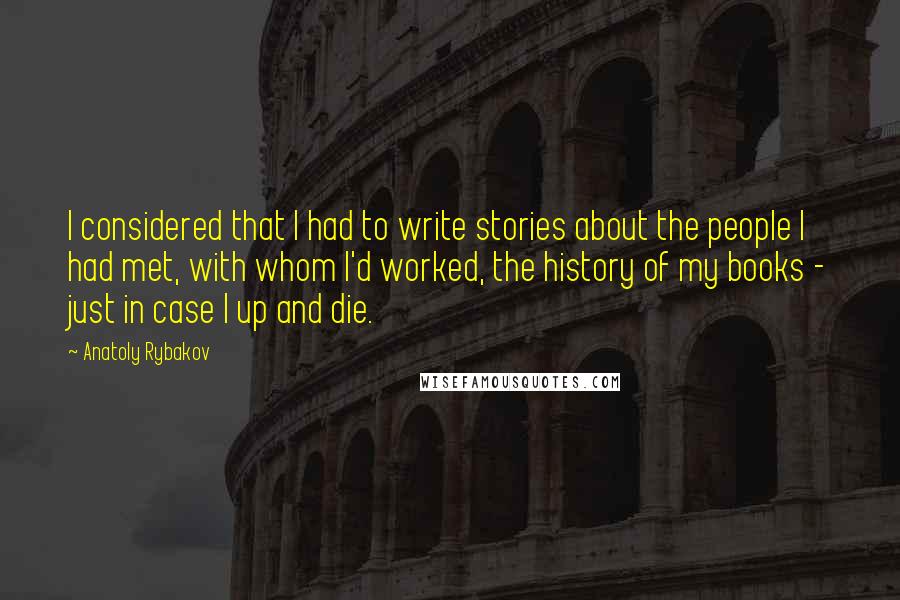 Anatoly Rybakov Quotes: I considered that I had to write stories about the people I had met, with whom I'd worked, the history of my books - just in case I up and die.