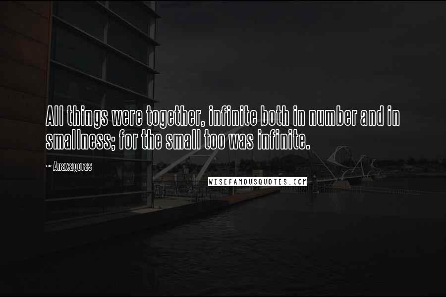 Anaxagoras Quotes: All things were together, infinite both in number and in smallness; for the small too was infinite.