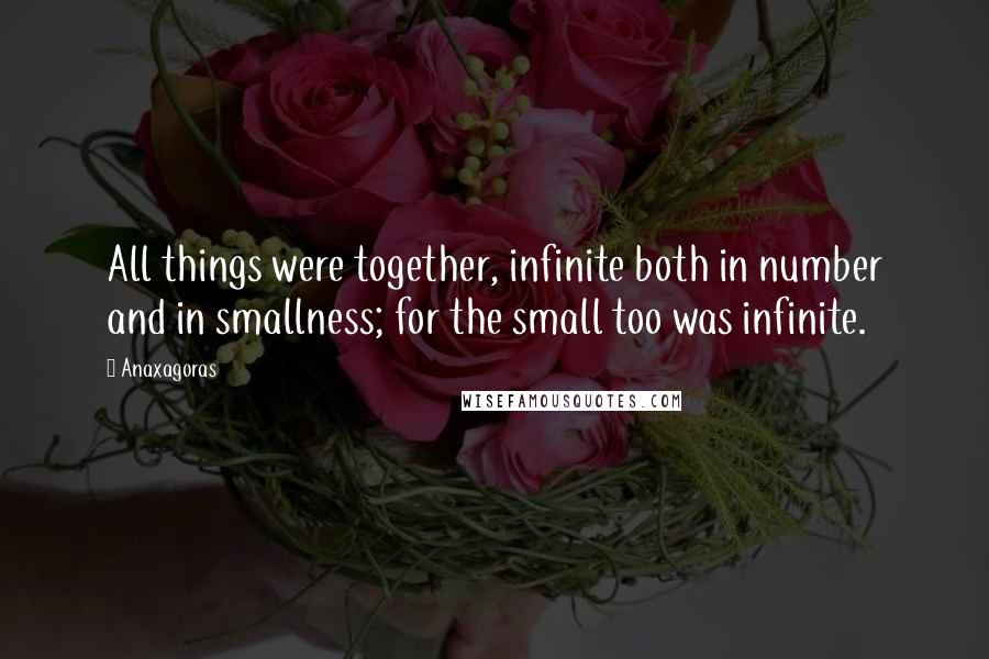 Anaxagoras Quotes: All things were together, infinite both in number and in smallness; for the small too was infinite.