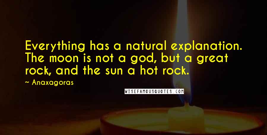 Anaxagoras Quotes: Everything has a natural explanation. The moon is not a god, but a great rock, and the sun a hot rock.