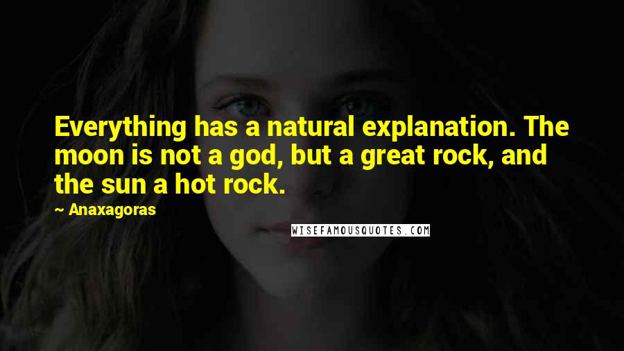 Anaxagoras Quotes: Everything has a natural explanation. The moon is not a god, but a great rock, and the sun a hot rock.