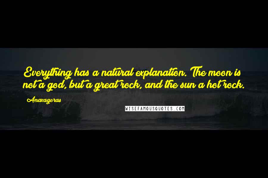 Anaxagoras Quotes: Everything has a natural explanation. The moon is not a god, but a great rock, and the sun a hot rock.