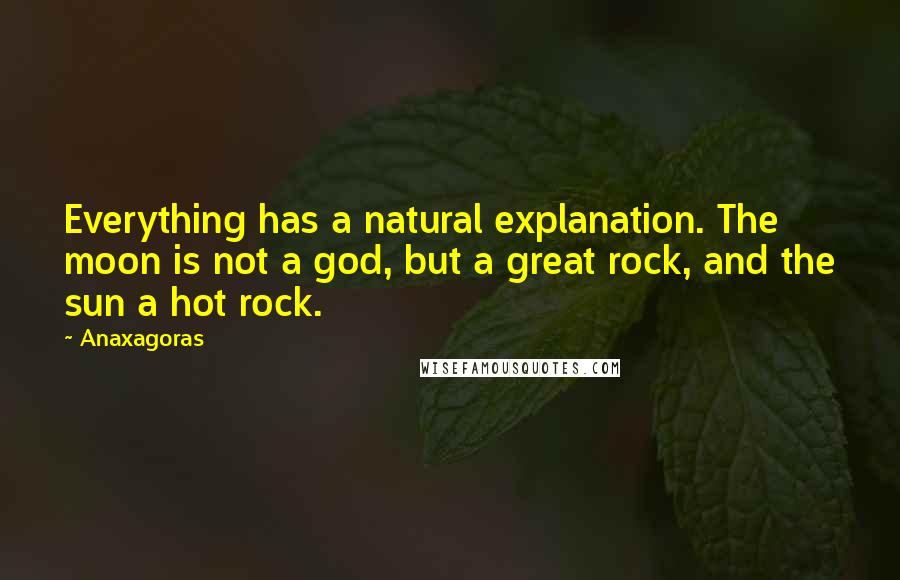 Anaxagoras Quotes: Everything has a natural explanation. The moon is not a god, but a great rock, and the sun a hot rock.