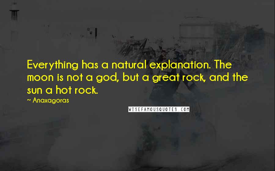 Anaxagoras Quotes: Everything has a natural explanation. The moon is not a god, but a great rock, and the sun a hot rock.