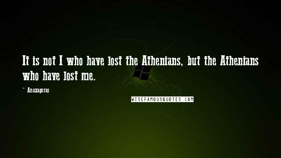 Anaxagoras Quotes: It is not I who have lost the Athenians, but the Athenians who have lost me.