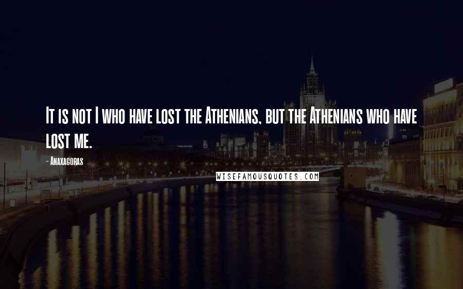 Anaxagoras Quotes: It is not I who have lost the Athenians, but the Athenians who have lost me.