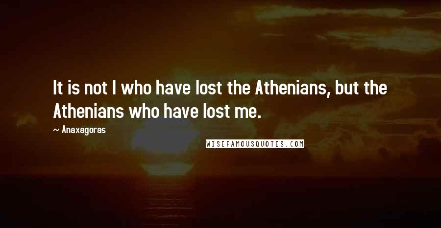 Anaxagoras Quotes: It is not I who have lost the Athenians, but the Athenians who have lost me.