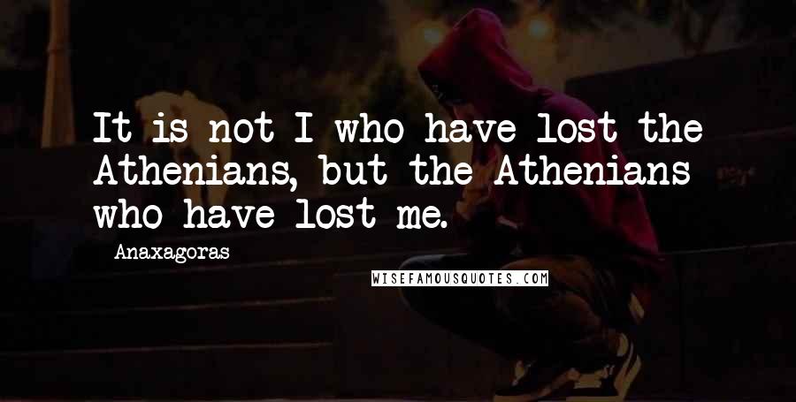 Anaxagoras Quotes: It is not I who have lost the Athenians, but the Athenians who have lost me.