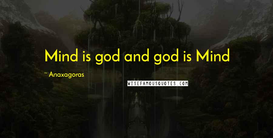 Anaxagoras Quotes: Mind is god and god is Mind