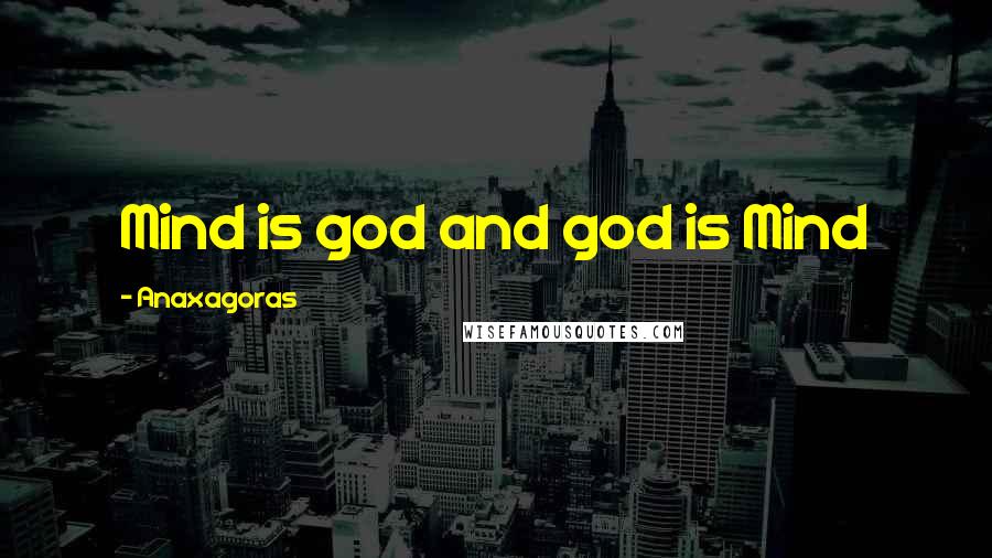 Anaxagoras Quotes: Mind is god and god is Mind