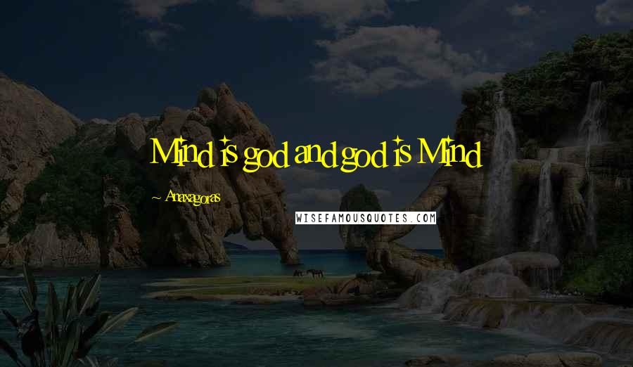 Anaxagoras Quotes: Mind is god and god is Mind