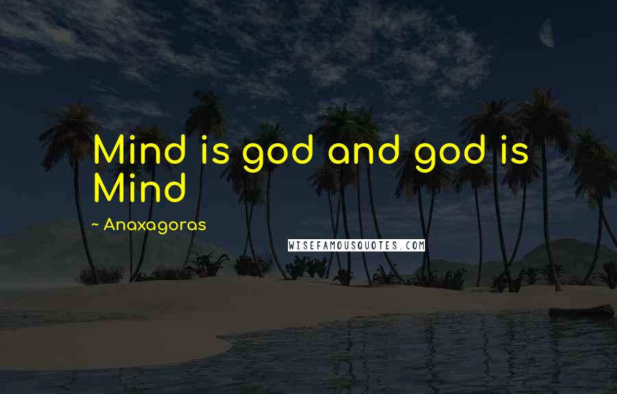 Anaxagoras Quotes: Mind is god and god is Mind