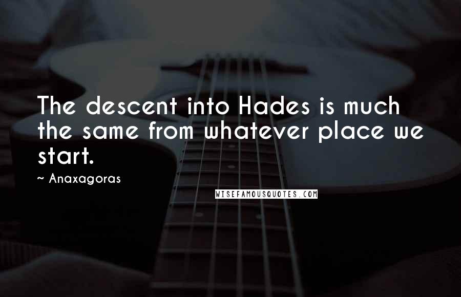 Anaxagoras Quotes: The descent into Hades is much the same from whatever place we start.