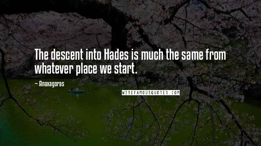 Anaxagoras Quotes: The descent into Hades is much the same from whatever place we start.