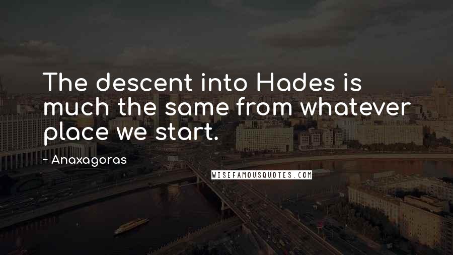 Anaxagoras Quotes: The descent into Hades is much the same from whatever place we start.