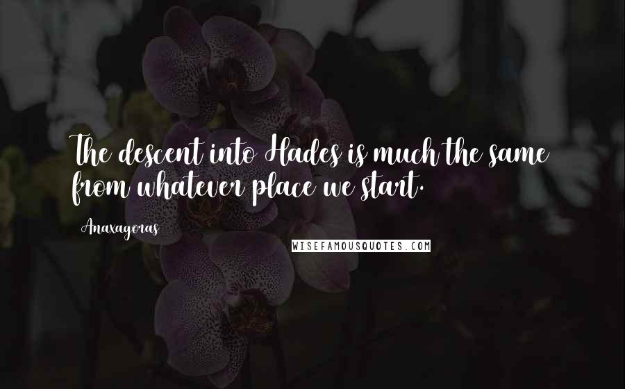 Anaxagoras Quotes: The descent into Hades is much the same from whatever place we start.