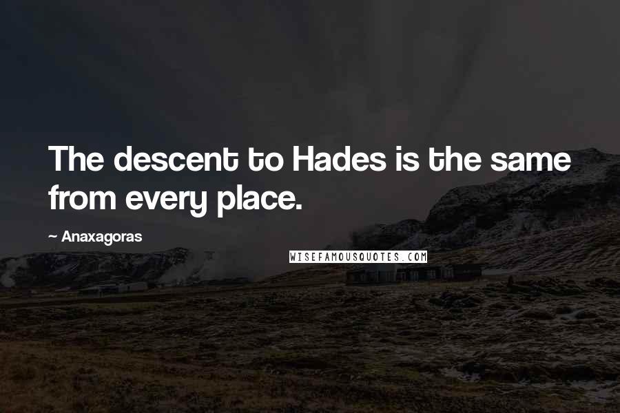 Anaxagoras Quotes: The descent to Hades is the same from every place.