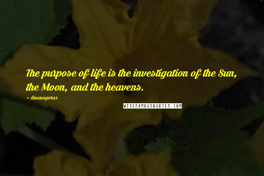 Anaxagoras Quotes: The purpose of life is the investigation of the Sun, the Moon, and the heavens.