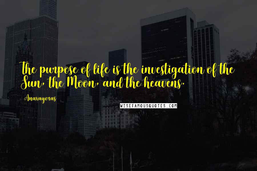 Anaxagoras Quotes: The purpose of life is the investigation of the Sun, the Moon, and the heavens.