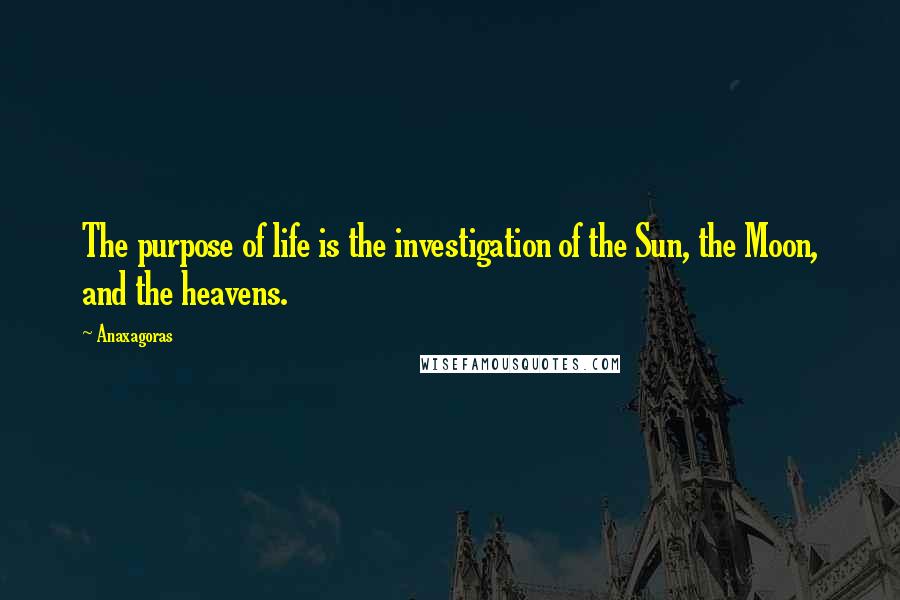 Anaxagoras Quotes: The purpose of life is the investigation of the Sun, the Moon, and the heavens.