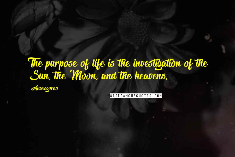 Anaxagoras Quotes: The purpose of life is the investigation of the Sun, the Moon, and the heavens.