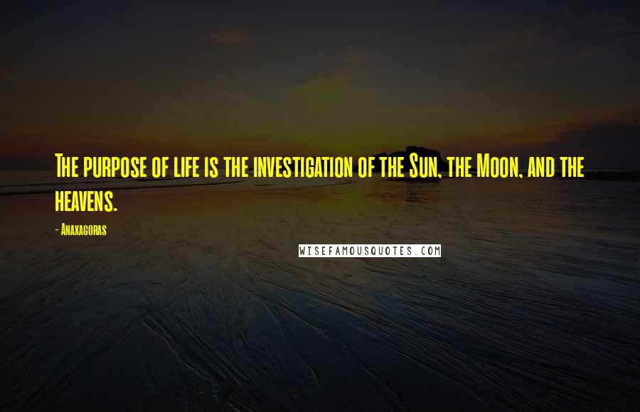 Anaxagoras Quotes: The purpose of life is the investigation of the Sun, the Moon, and the heavens.