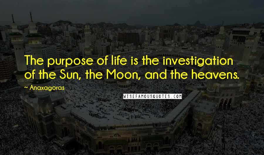 Anaxagoras Quotes: The purpose of life is the investigation of the Sun, the Moon, and the heavens.