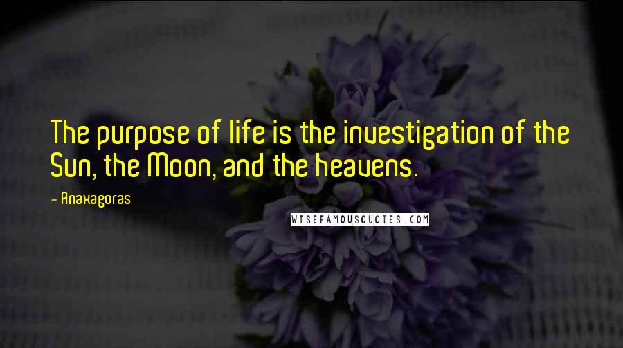 Anaxagoras Quotes: The purpose of life is the investigation of the Sun, the Moon, and the heavens.