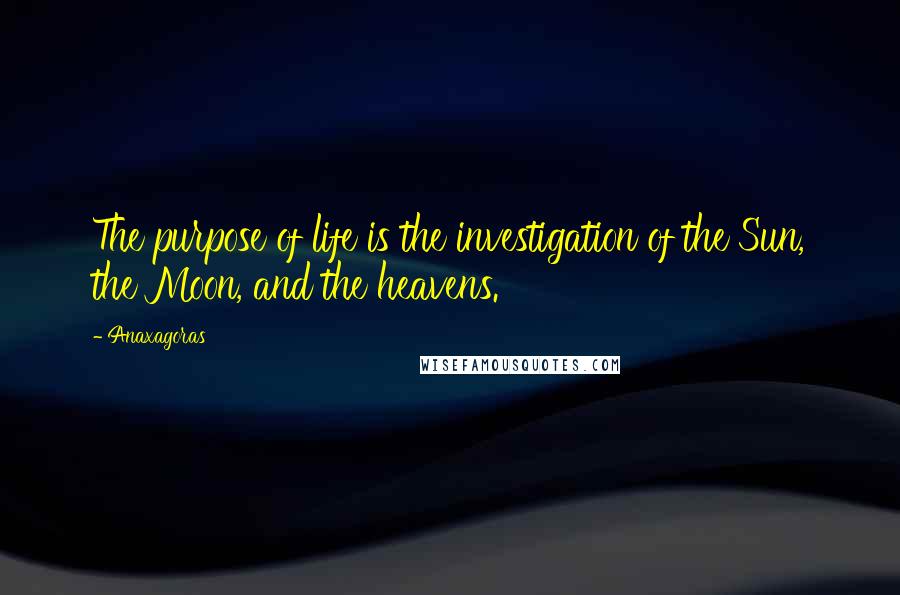 Anaxagoras Quotes: The purpose of life is the investigation of the Sun, the Moon, and the heavens.