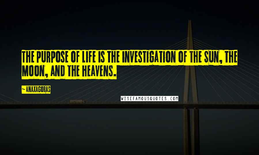 Anaxagoras Quotes: The purpose of life is the investigation of the Sun, the Moon, and the heavens.