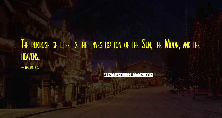 Anaxagoras Quotes: The purpose of life is the investigation of the Sun, the Moon, and the heavens.