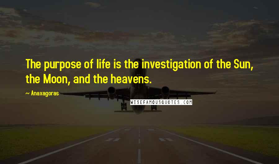 Anaxagoras Quotes: The purpose of life is the investigation of the Sun, the Moon, and the heavens.