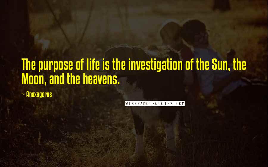 Anaxagoras Quotes: The purpose of life is the investigation of the Sun, the Moon, and the heavens.