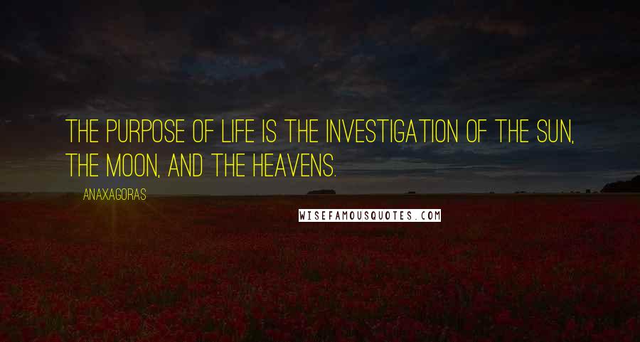 Anaxagoras Quotes: The purpose of life is the investigation of the Sun, the Moon, and the heavens.