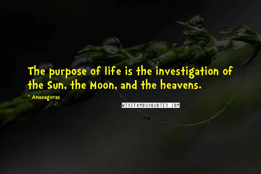 Anaxagoras Quotes: The purpose of life is the investigation of the Sun, the Moon, and the heavens.