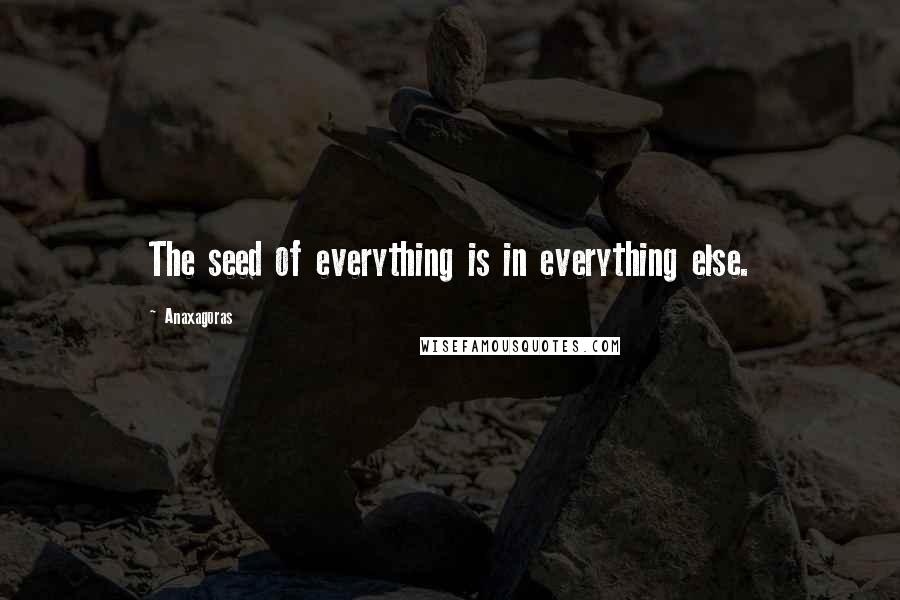 Anaxagoras Quotes: The seed of everything is in everything else.