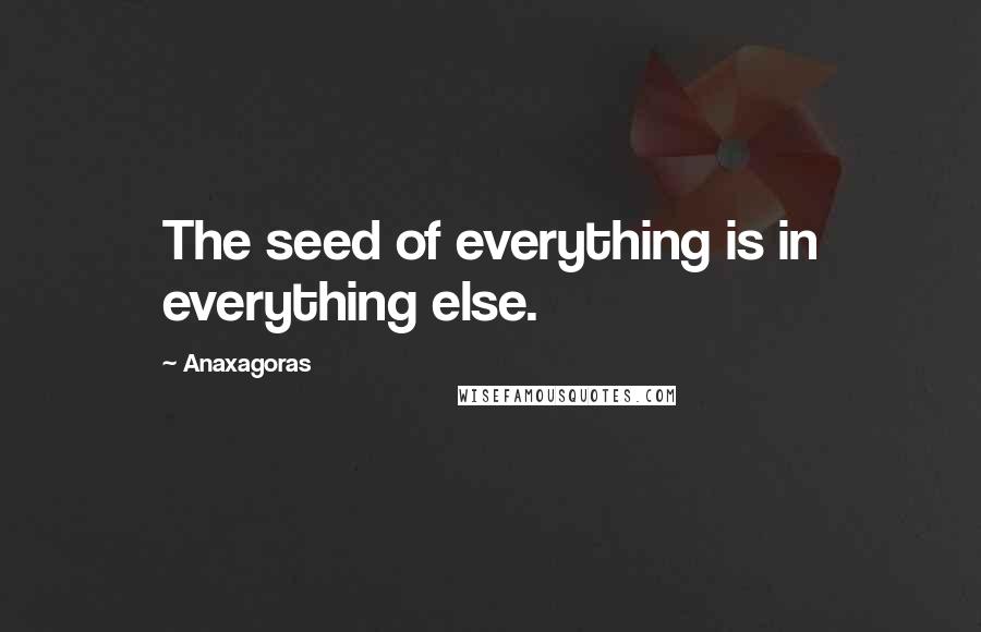 Anaxagoras Quotes: The seed of everything is in everything else.