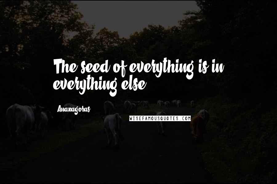 Anaxagoras Quotes: The seed of everything is in everything else.