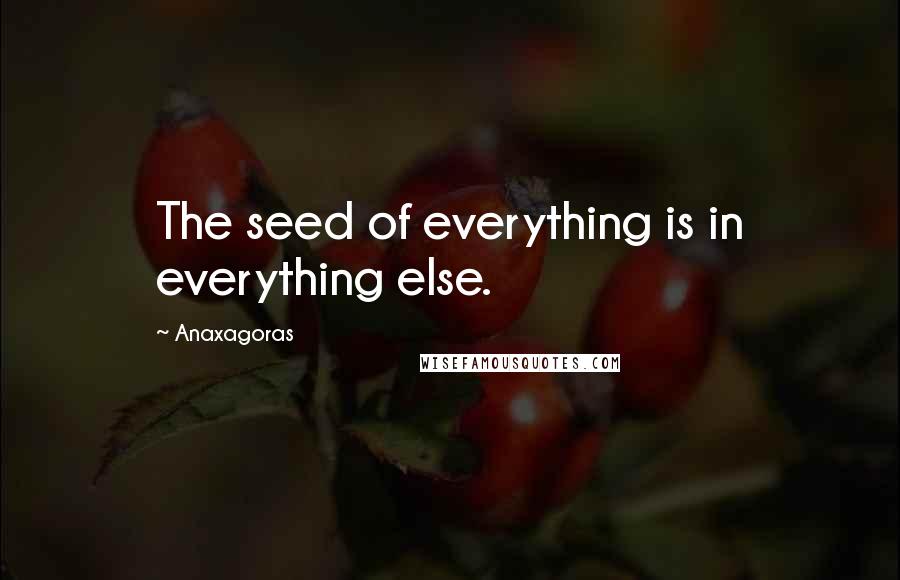Anaxagoras Quotes: The seed of everything is in everything else.