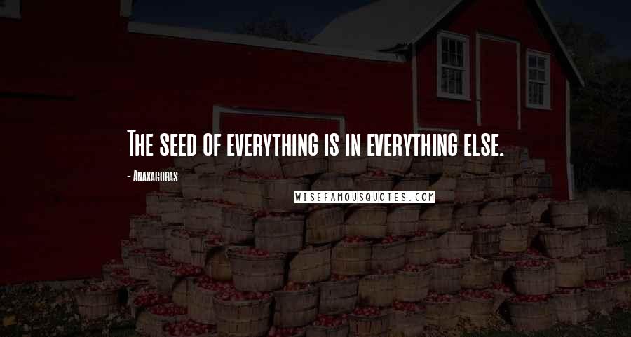 Anaxagoras Quotes: The seed of everything is in everything else.