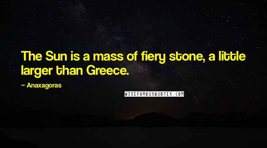 Anaxagoras Quotes: The Sun is a mass of fiery stone, a little larger than Greece.