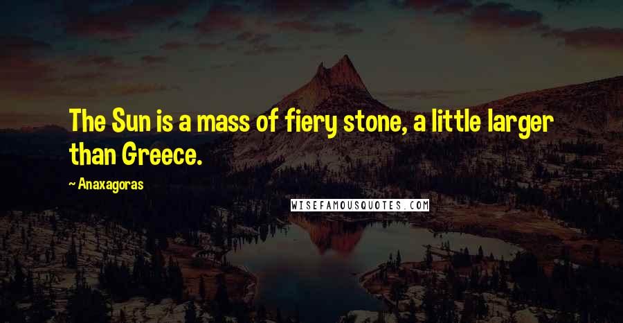 Anaxagoras Quotes: The Sun is a mass of fiery stone, a little larger than Greece.