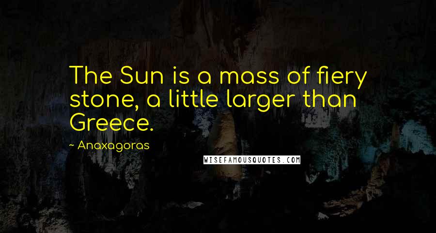 Anaxagoras Quotes: The Sun is a mass of fiery stone, a little larger than Greece.