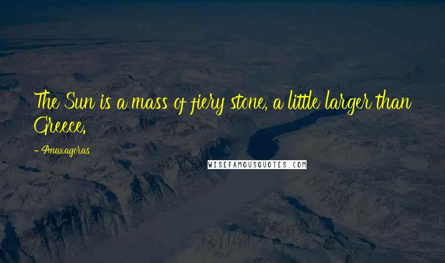 Anaxagoras Quotes: The Sun is a mass of fiery stone, a little larger than Greece.