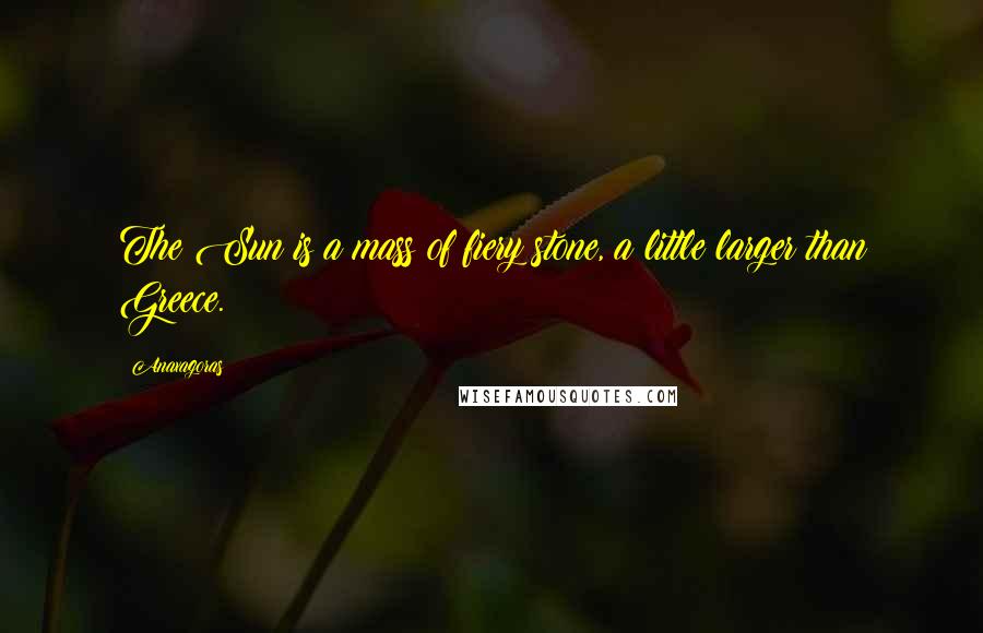 Anaxagoras Quotes: The Sun is a mass of fiery stone, a little larger than Greece.