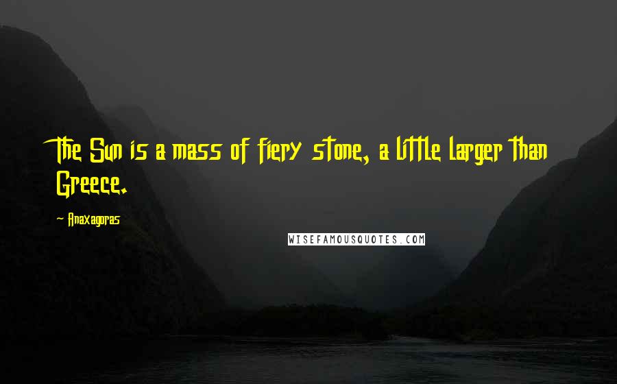 Anaxagoras Quotes: The Sun is a mass of fiery stone, a little larger than Greece.
