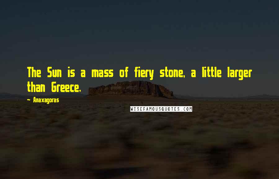 Anaxagoras Quotes: The Sun is a mass of fiery stone, a little larger than Greece.