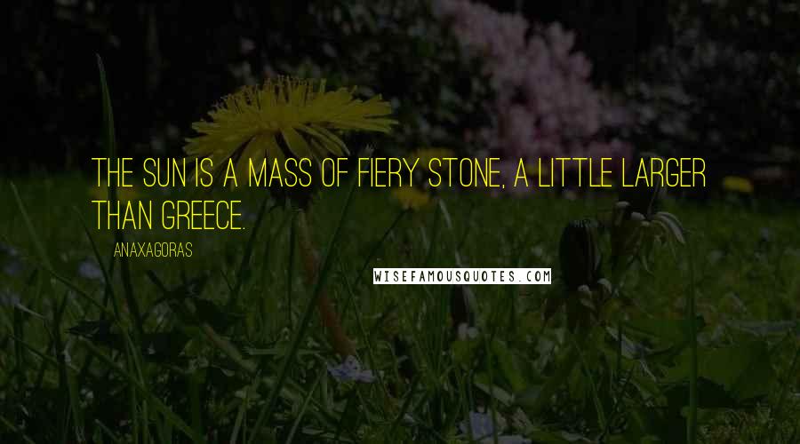 Anaxagoras Quotes: The Sun is a mass of fiery stone, a little larger than Greece.